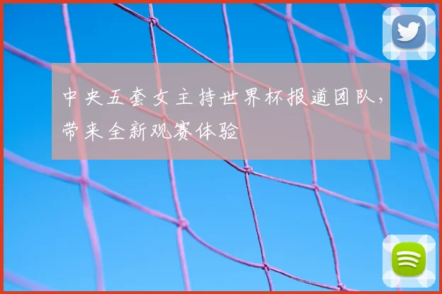 中央五套女主持世界杯报道团队,带来全新观赛体验