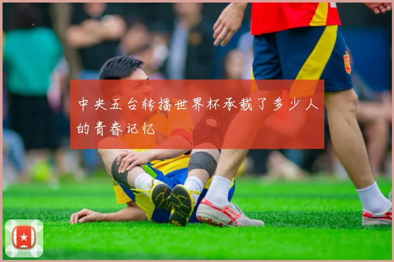 中央五台转播世界杯承载了多少人的青春记忆