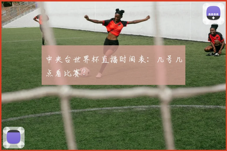 中央台世界杯直播时间表:几号几点看比赛?